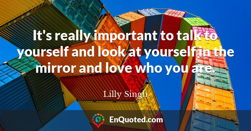 It's really important to talk to yourself and look at yourself in the mirror and love who you are.