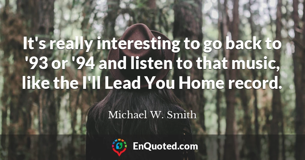 It's really interesting to go back to '93 or '94 and listen to that music, like the I'll Lead You Home record.
