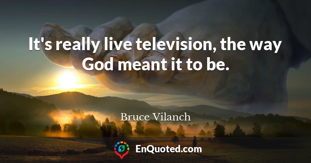 It's really live television, the way God meant it to be.