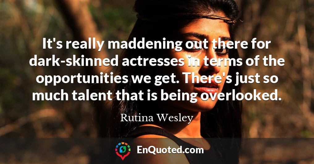 It's really maddening out there for dark-skinned actresses in terms of the opportunities we get. There's just so much talent that is being overlooked.