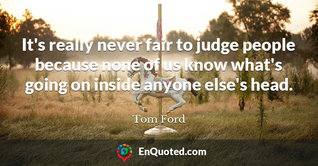 It's really never fair to judge people because none of us know what's going on inside anyone else's head.