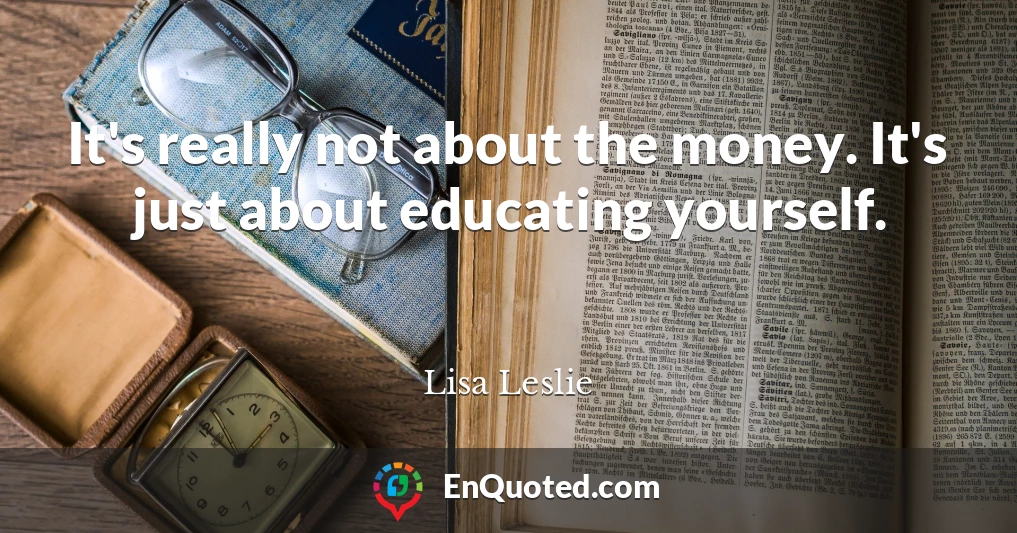 It's really not about the money. It's just about educating yourself.