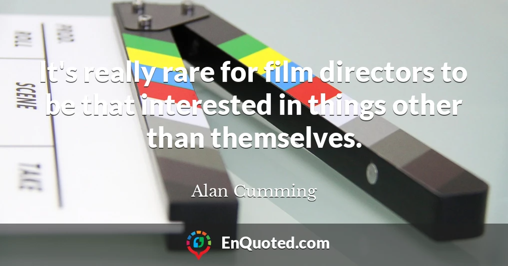 It's really rare for film directors to be that interested in things other than themselves.