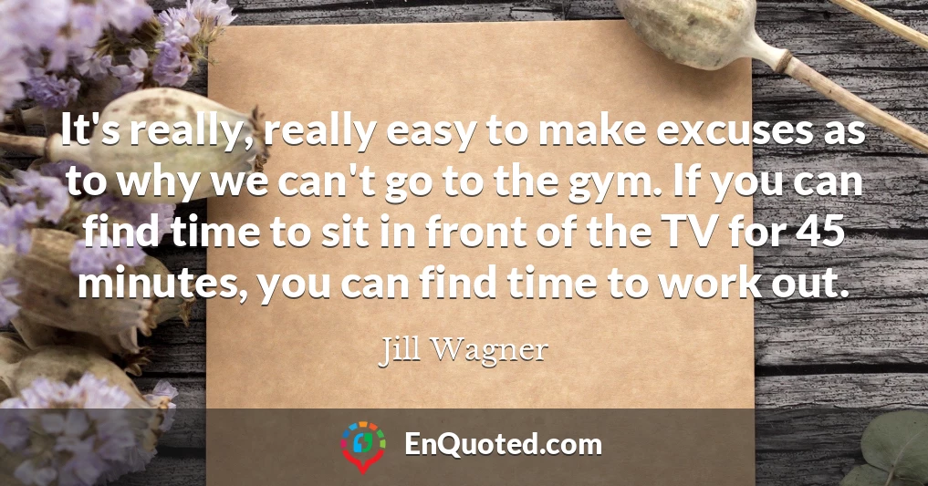 It's really, really easy to make excuses as to why we can't go to the gym. If you can find time to sit in front of the TV for 45 minutes, you can find time to work out.