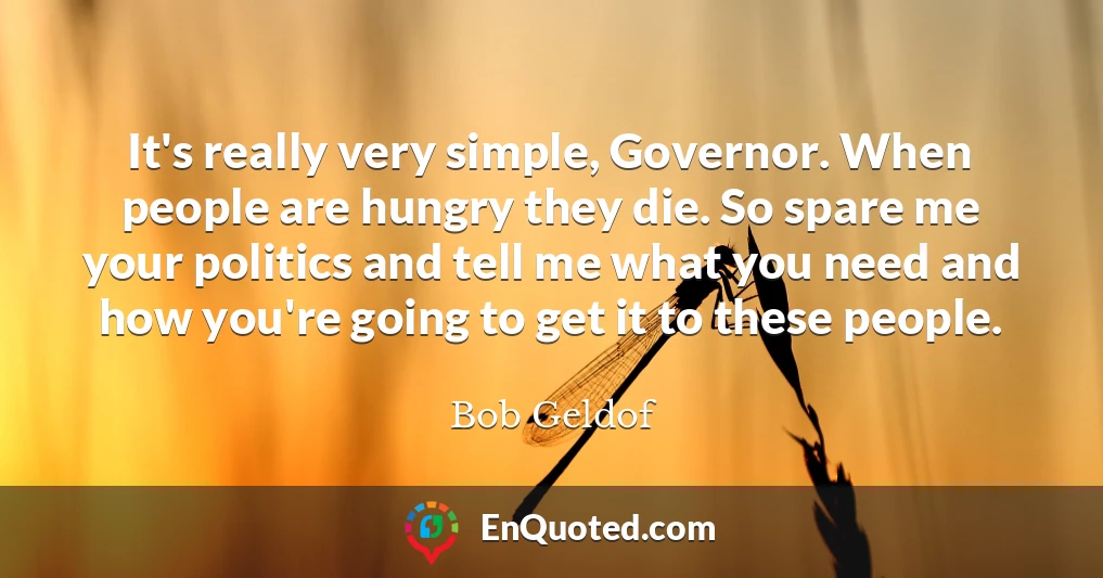 It's really very simple, Governor. When people are hungry they die. So spare me your politics and tell me what you need and how you're going to get it to these people.
