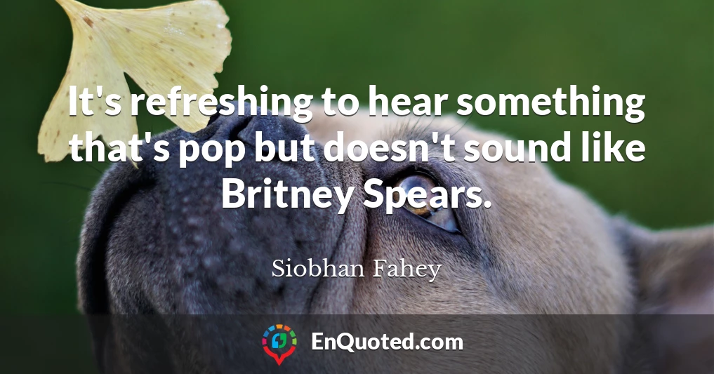 It's refreshing to hear something that's pop but doesn't sound like Britney Spears.