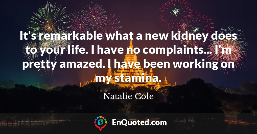 It's remarkable what a new kidney does to your life. I have no complaints... I'm pretty amazed. I have been working on my stamina.