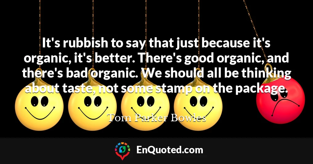 It's rubbish to say that just because it's organic, it's better. There's good organic, and there's bad organic. We should all be thinking about taste, not some stamp on the package.