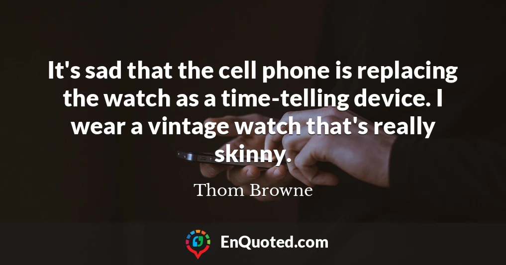 It's sad that the cell phone is replacing the watch as a time-telling device. I wear a vintage watch that's really skinny.