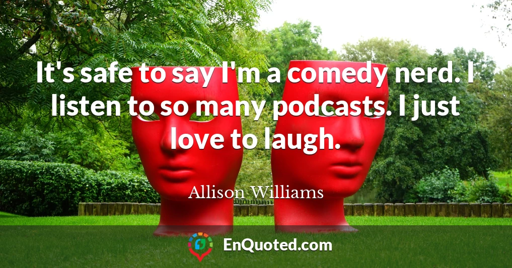 It's safe to say I'm a comedy nerd. I listen to so many podcasts. I just love to laugh.