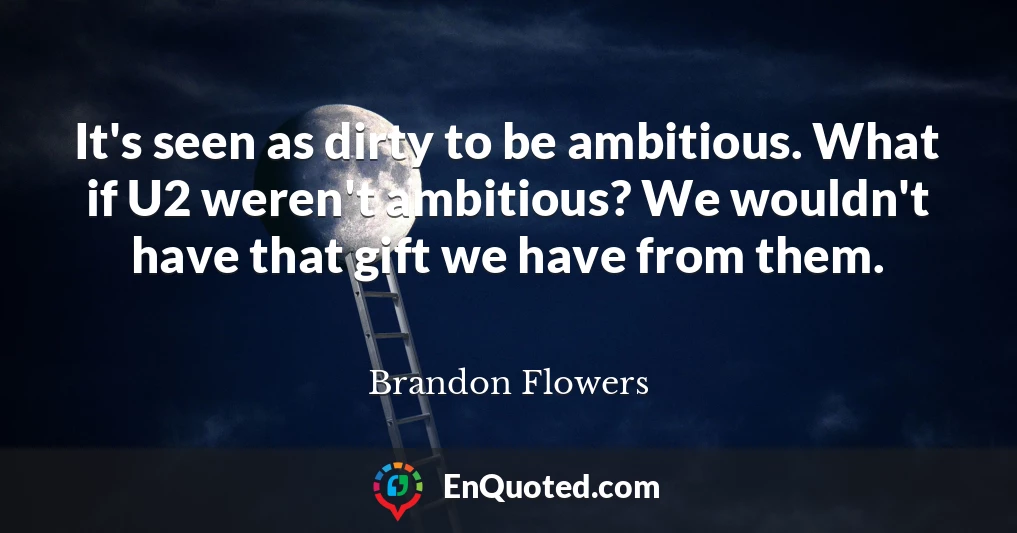 It's seen as dirty to be ambitious. What if U2 weren't ambitious? We wouldn't have that gift we have from them.