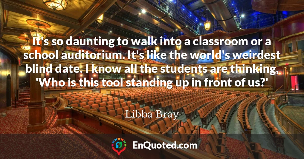 It's so daunting to walk into a classroom or a school auditorium. It's like the world's weirdest blind date. I know all the students are thinking, 'Who is this tool standing up in front of us?'