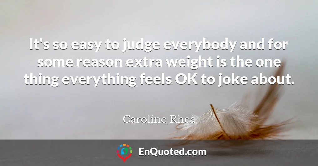 It's so easy to judge everybody and for some reason extra weight is the one thing everything feels OK to joke about.
