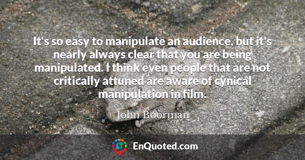 It's so easy to manipulate an audience, but it's nearly always clear that you are being manipulated. I think even people that are not critically attuned are aware of cynical manipulation in film.