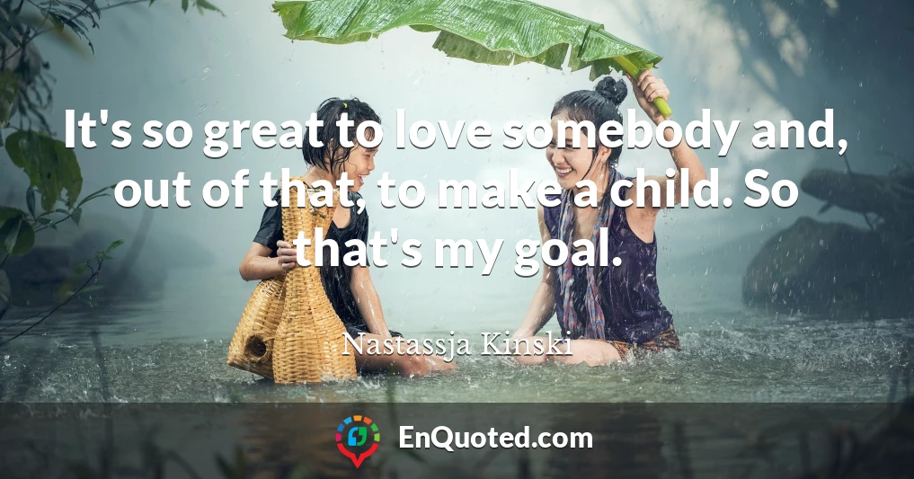 It's so great to love somebody and, out of that, to make a child. So that's my goal.