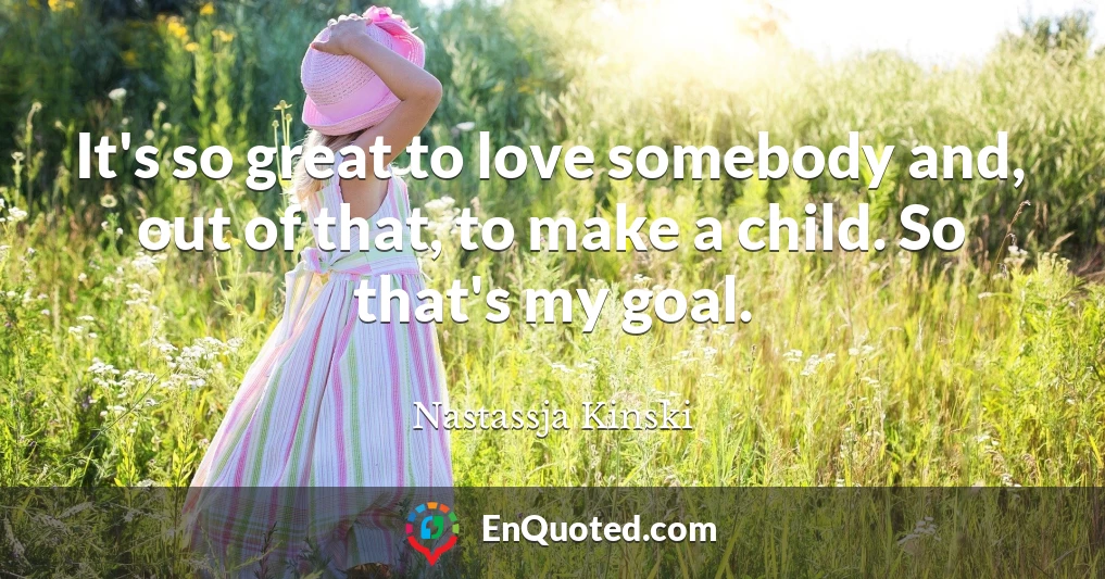 It's so great to love somebody and, out of that, to make a child. So that's my goal.