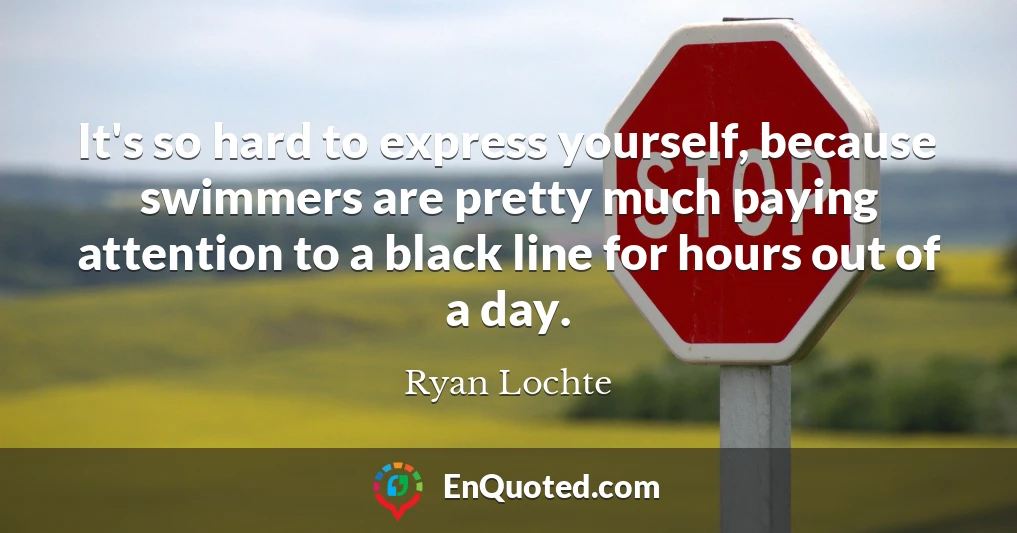 It's so hard to express yourself, because swimmers are pretty much paying attention to a black line for hours out of a day.