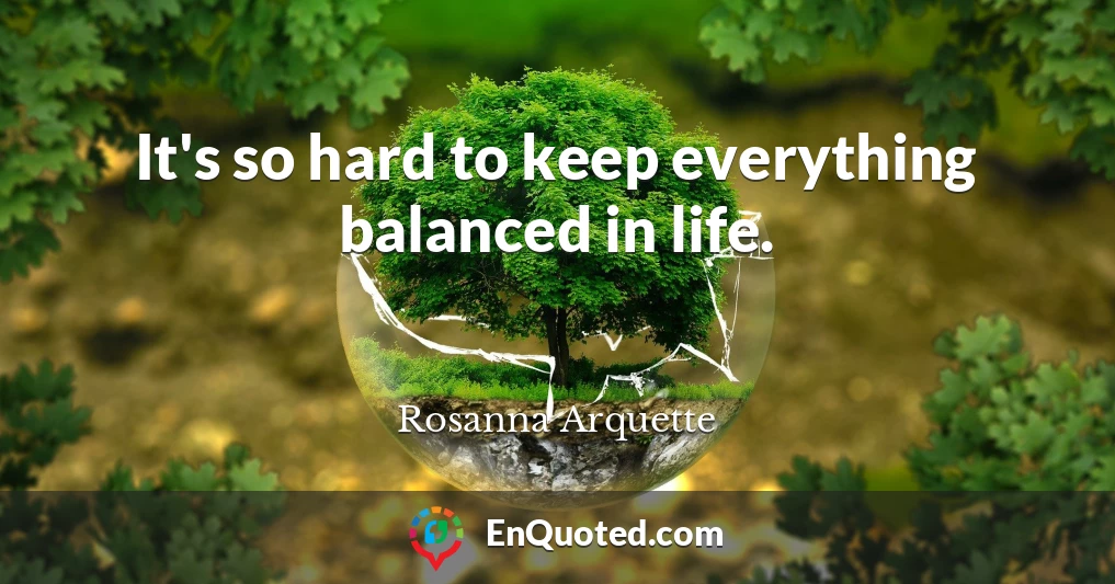 It's so hard to keep everything balanced in life.