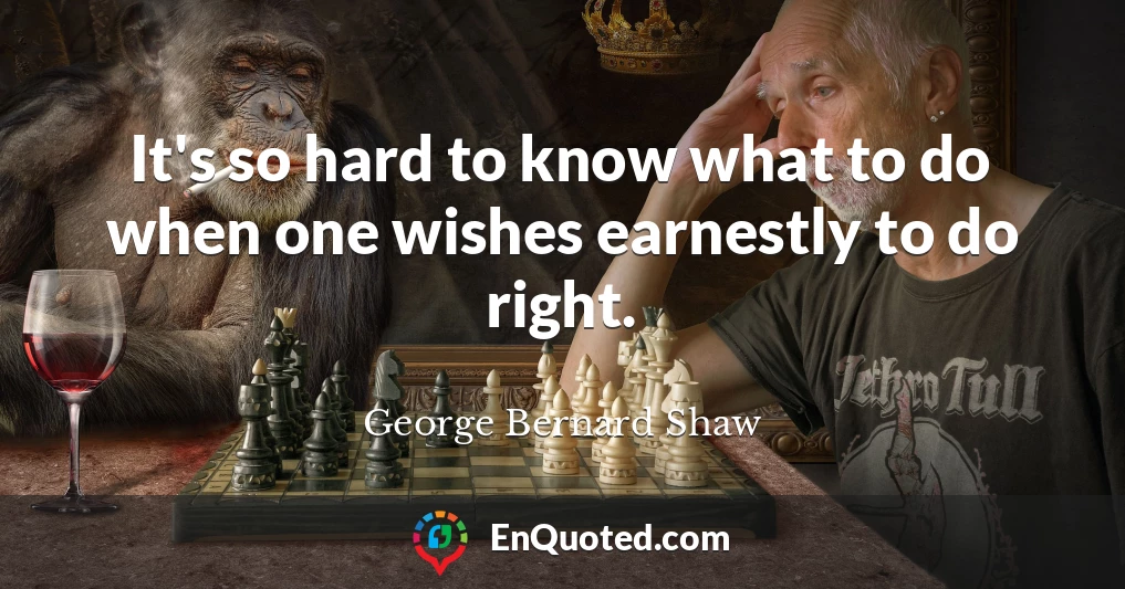 It's so hard to know what to do when one wishes earnestly to do right.