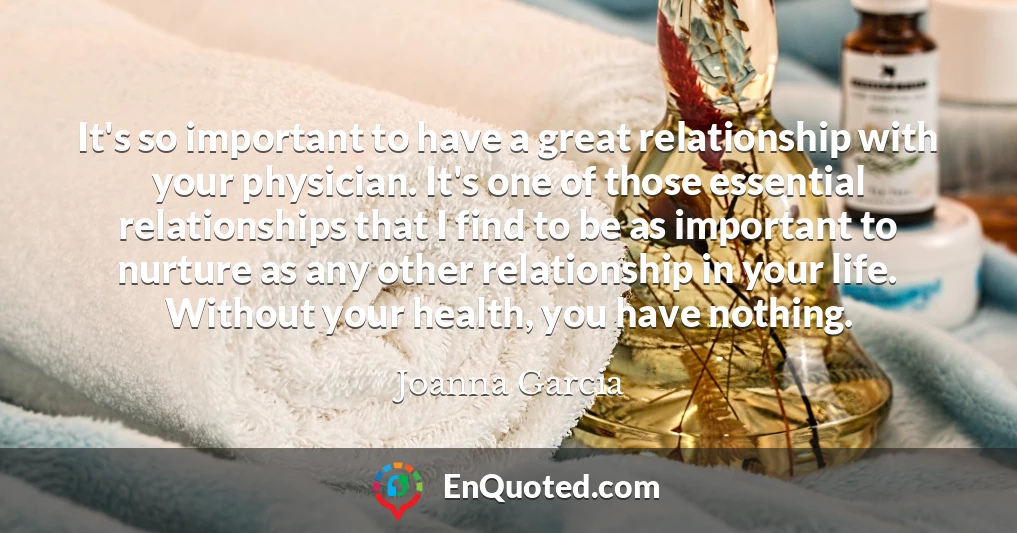 It's so important to have a great relationship with your physician. It's one of those essential relationships that I find to be as important to nurture as any other relationship in your life. Without your health, you have nothing.
