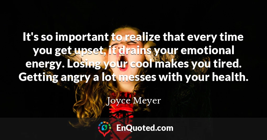 It's so important to realize that every time you get upset, it drains your emotional energy. Losing your cool makes you tired. Getting angry a lot messes with your health.