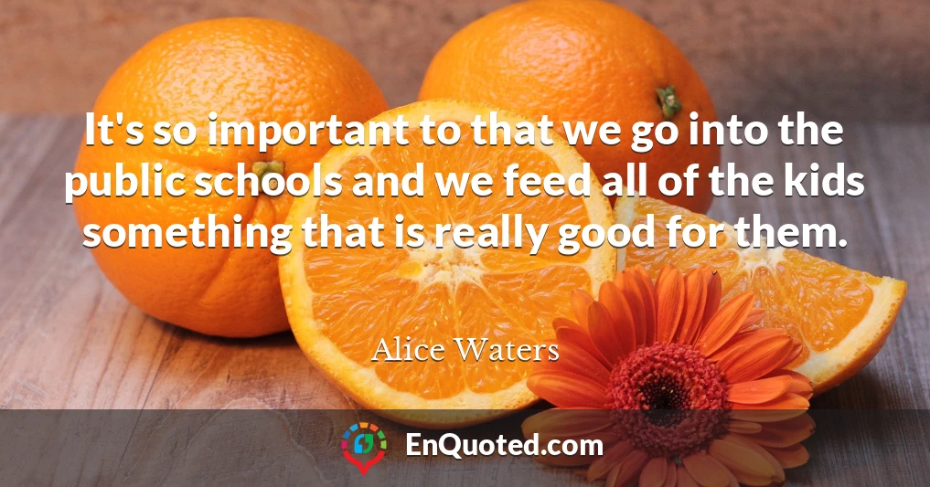 It's so important to that we go into the public schools and we feed all of the kids something that is really good for them.