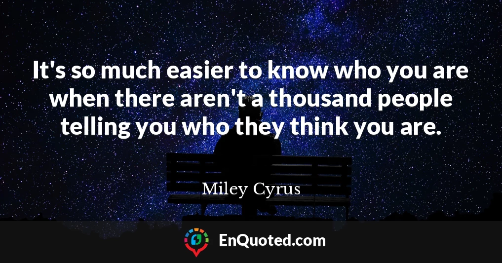 It's so much easier to know who you are when there aren't a thousand people telling you who they think you are.