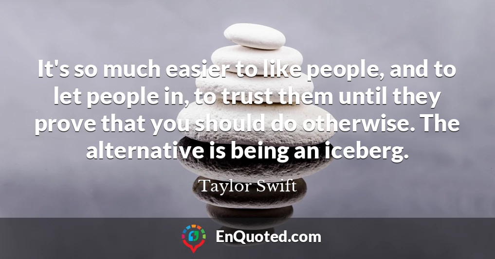 It's so much easier to like people, and to let people in, to trust them until they prove that you should do otherwise. The alternative is being an iceberg.