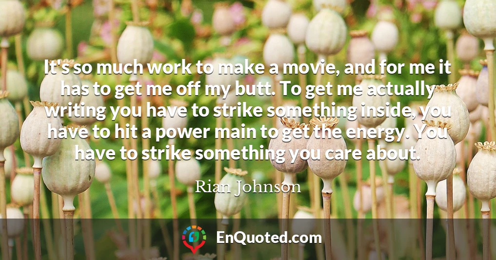 It's so much work to make a movie, and for me it has to get me off my butt. To get me actually writing you have to strike something inside, you have to hit a power main to get the energy. You have to strike something you care about.