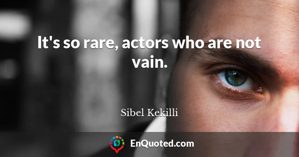 It's so rare, actors who are not vain.
