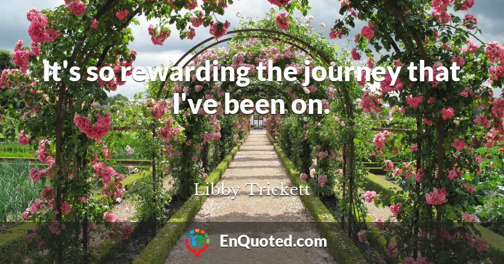 It's so rewarding the journey that I've been on.