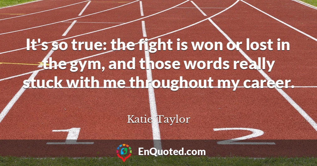It's so true: the fight is won or lost in the gym, and those words really stuck with me throughout my career.
