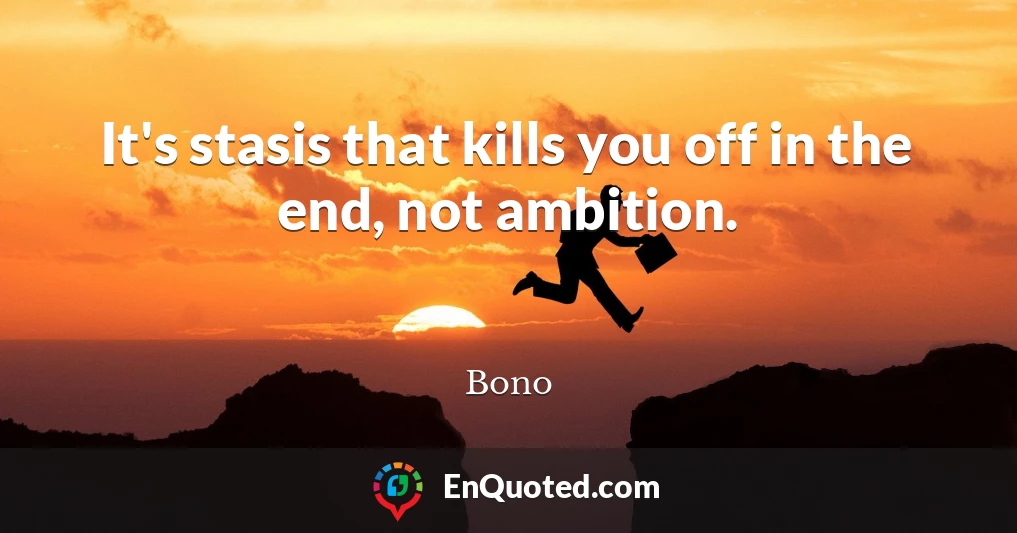 It's stasis that kills you off in the end, not ambition.