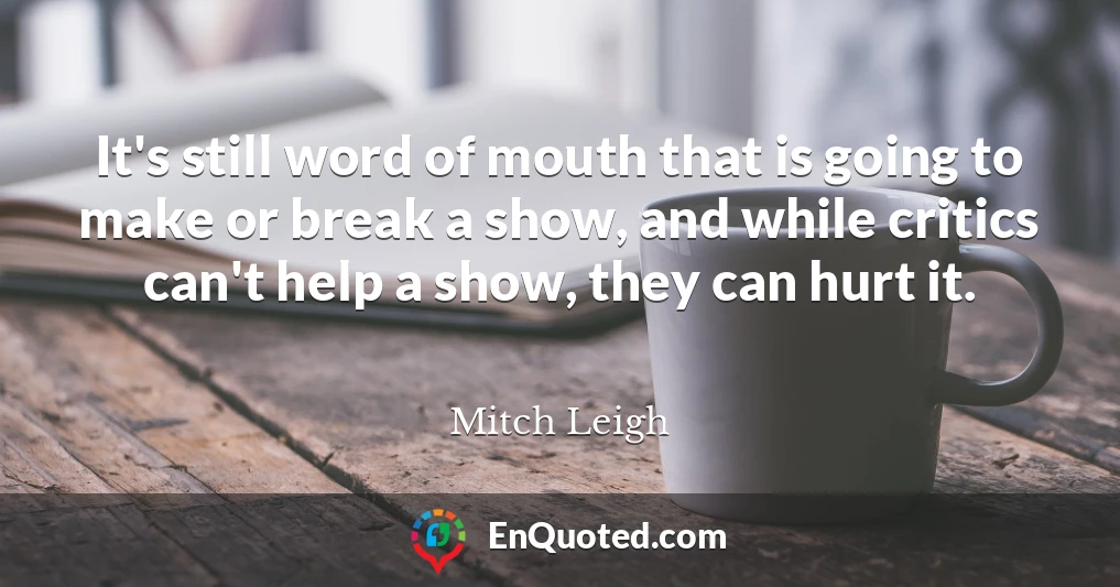 It's still word of mouth that is going to make or break a show, and while critics can't help a show, they can hurt it.