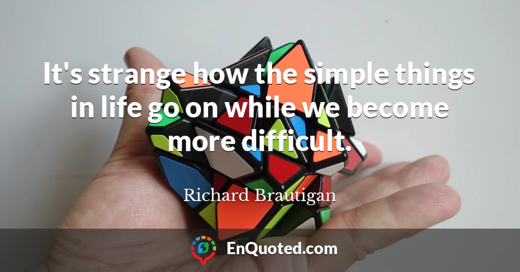 It's strange how the simple things in life go on while we become more difficult.