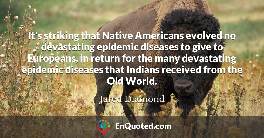 It's striking that Native Americans evolved no devastating epidemic diseases to give to Europeans, in return for the many devastating epidemic diseases that Indians received from the Old World.