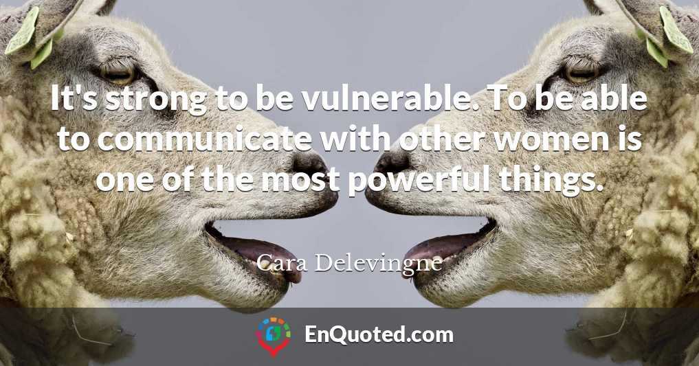 It's strong to be vulnerable. To be able to communicate with other women is one of the most powerful things.