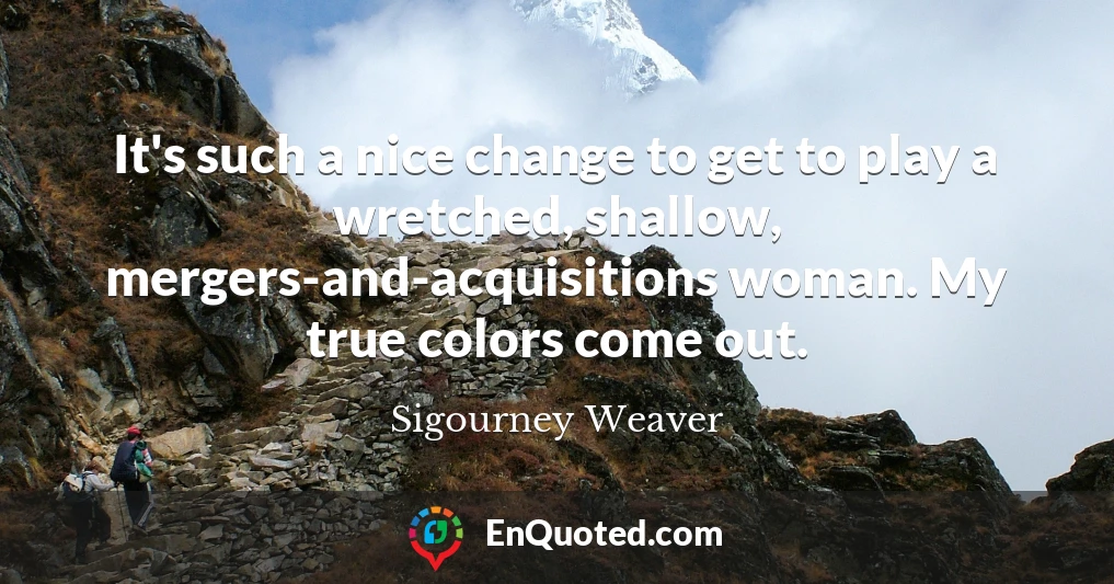 It's such a nice change to get to play a wretched, shallow, mergers-and-acquisitions woman. My true colors come out.