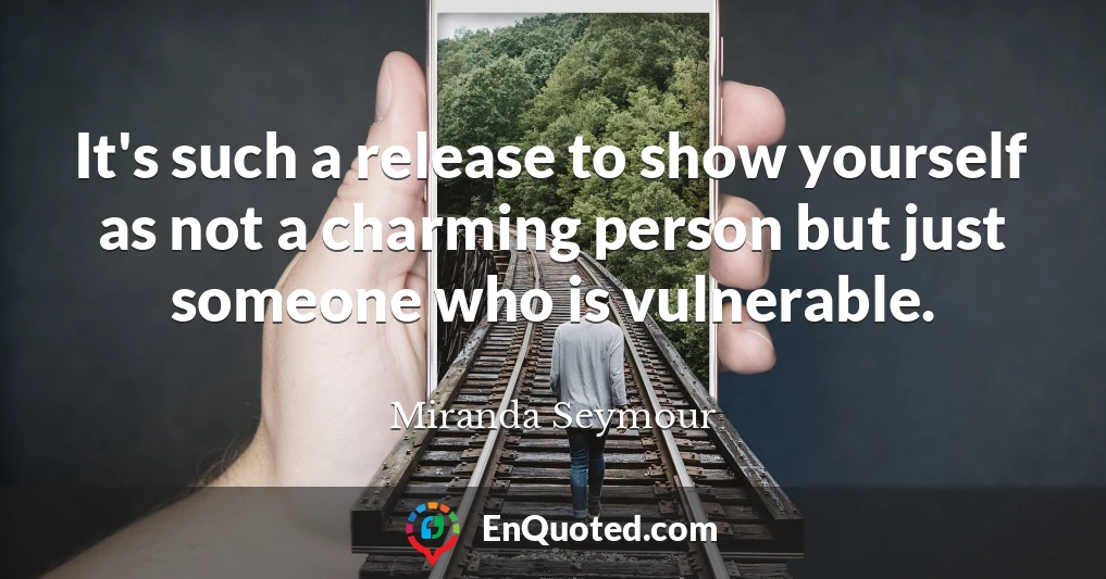 It's such a release to show yourself as not a charming person but just someone who is vulnerable.