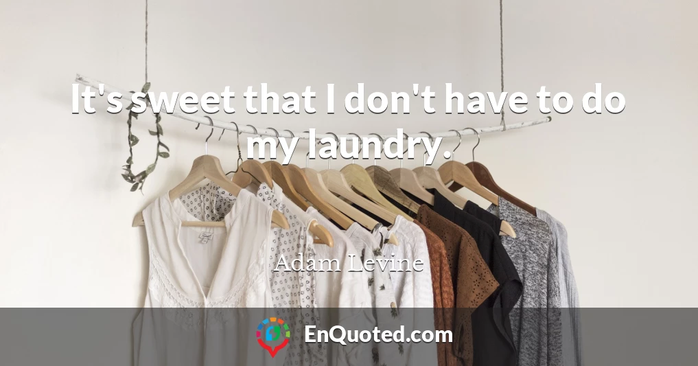It's sweet that I don't have to do my laundry.