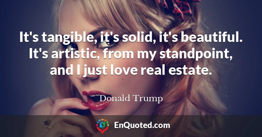 It's tangible, it's solid, it's beautiful. It's artistic, from my standpoint, and I just love real estate.
