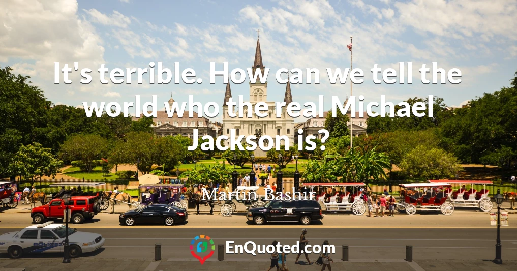 It's terrible. How can we tell the world who the real Michael Jackson is?