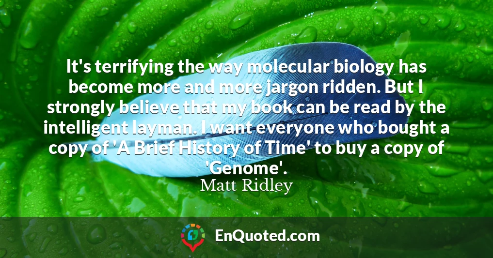 It's terrifying the way molecular biology has become more and more jargon ridden. But I strongly believe that my book can be read by the intelligent layman. I want everyone who bought a copy of 'A Brief History of Time' to buy a copy of 'Genome'.