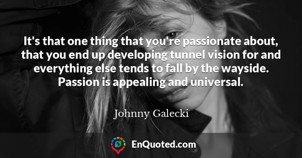 It's that one thing that you're passionate about, that you end up developing tunnel vision for and everything else tends to fall by the wayside. Passion is appealing and universal.