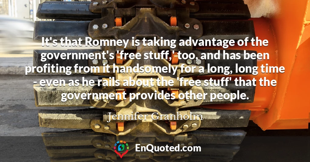 It's that Romney is taking advantage of the government's 'free stuff,' too, and has been profiting from it handsomely for a long, long time - even as he rails about the 'free stuff' that the government provides other people.