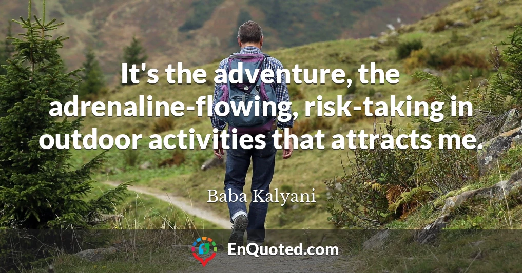 It's the adventure, the adrenaline-flowing, risk-taking in outdoor activities that attracts me.