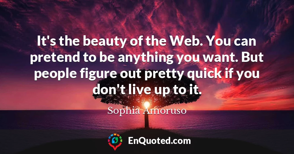 It's the beauty of the Web. You can pretend to be anything you want. But people figure out pretty quick if you don't live up to it.