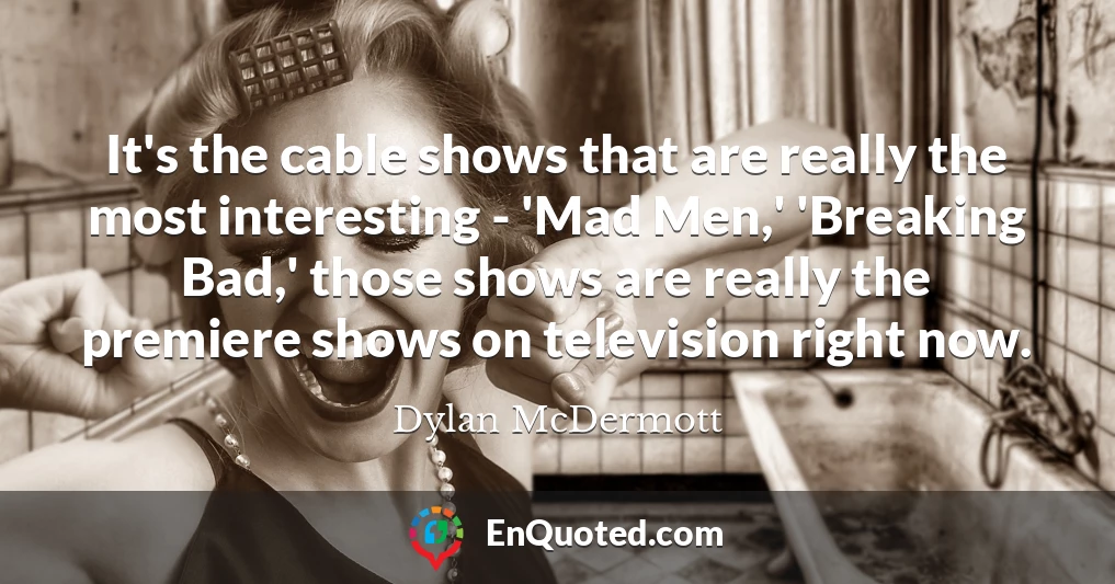 It's the cable shows that are really the most interesting - 'Mad Men,' 'Breaking Bad,' those shows are really the premiere shows on television right now.