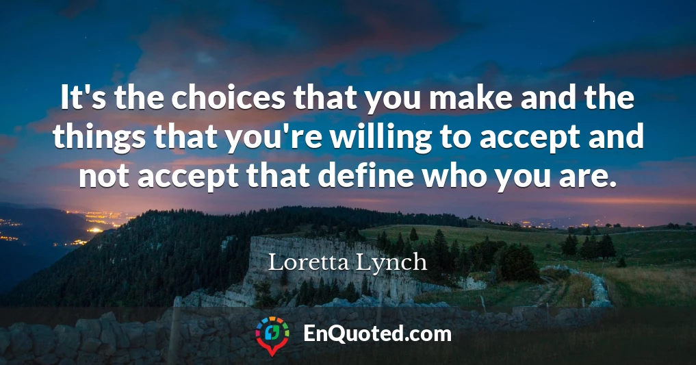 It's the choices that you make and the things that you're willing to accept and not accept that define who you are.