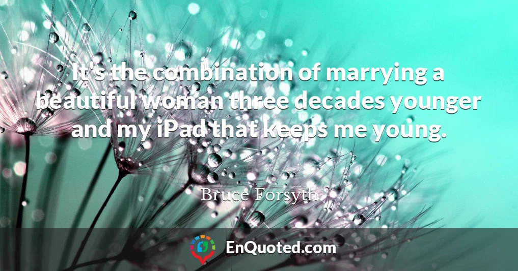 It's the combination of marrying a beautiful woman three decades younger and my iPad that keeps me young.